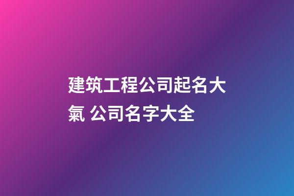 建筑工程公司起名大氣 公司名字大全-第1張-公司起名-玄機(jī)派